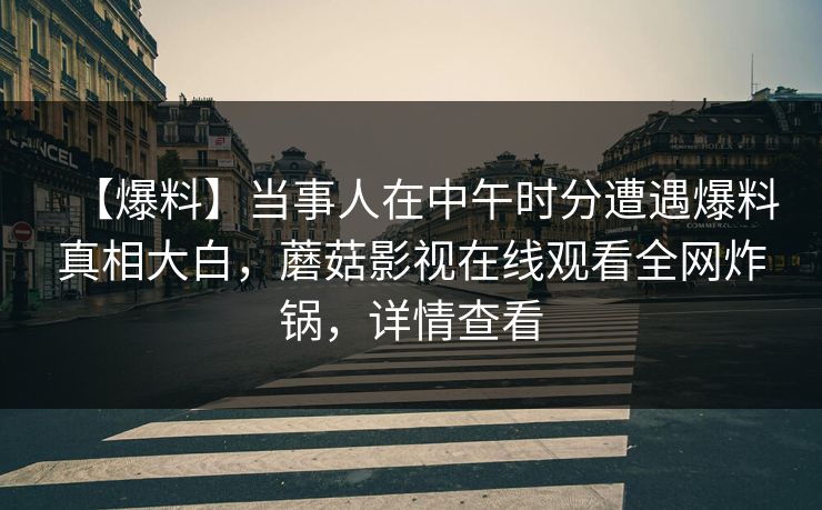 【爆料】当事人在中午时分遭遇爆料真相大白,蘑菇影视在线观看全网炸锅,详情查看 【爆料】当事人在中午时分遭遇爆料真相大白,蘑菇影视在线观看全网炸锅,详情查看