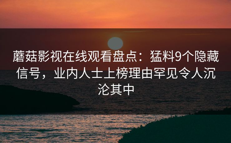 蘑菇影视在线观看盘点：猛料9个隐藏信号，业内人士上榜理由罕见令人沉沦其中  第1张