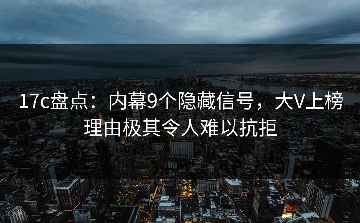 17c盘点：内幕9个隐藏信号，大V上榜理由极其令人难以抗拒