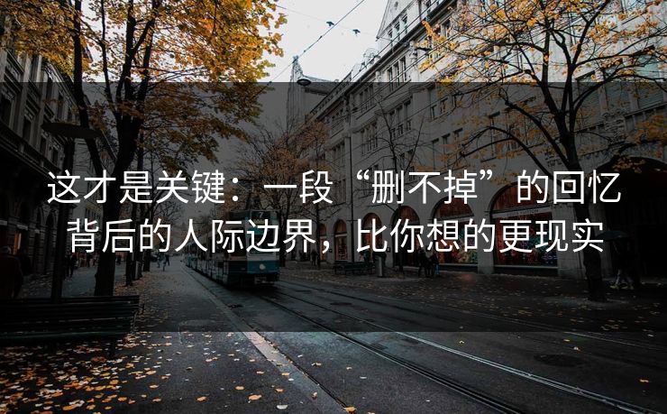 这才是关键:一段“删不掉”的回忆背后的人际边界,比你想的更现实 第1张 这才是关键:一段“删不掉”的回忆背后的人际边界,比你想的更现实 第1张