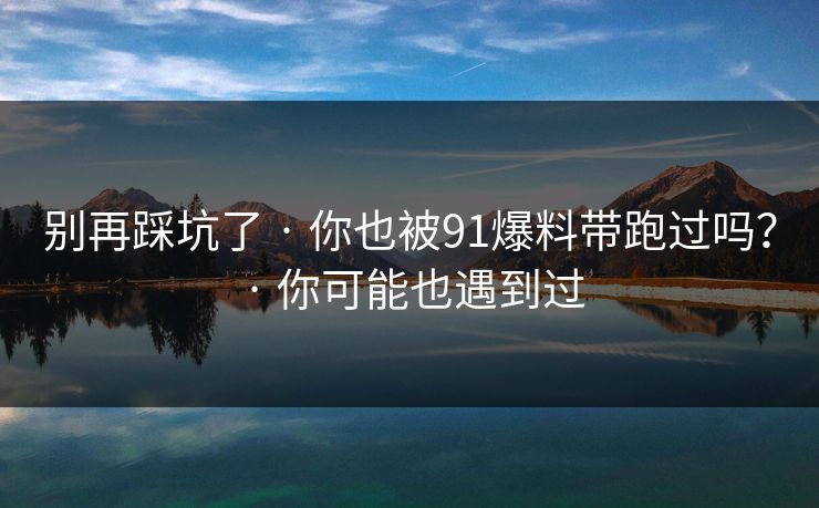 别再踩坑了 · 你也被91爆料带跑过吗？ 你可能也遇到过  第1张