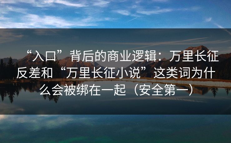 “入口”背后的商业逻辑：万里长征反差和“万里长征小说”这类词为什么会被绑在一起（安全第一）