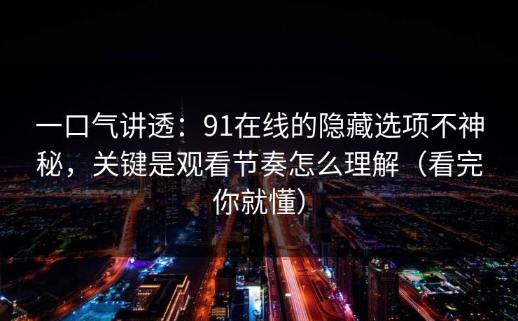 一口气讲透：91在线的隐藏选项不神秘，关键是观看节奏怎么理解（看完你就懂）  第1张