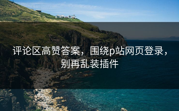 评论区高赞答案，围绕p站网页登录，别再乱装插件  第1张