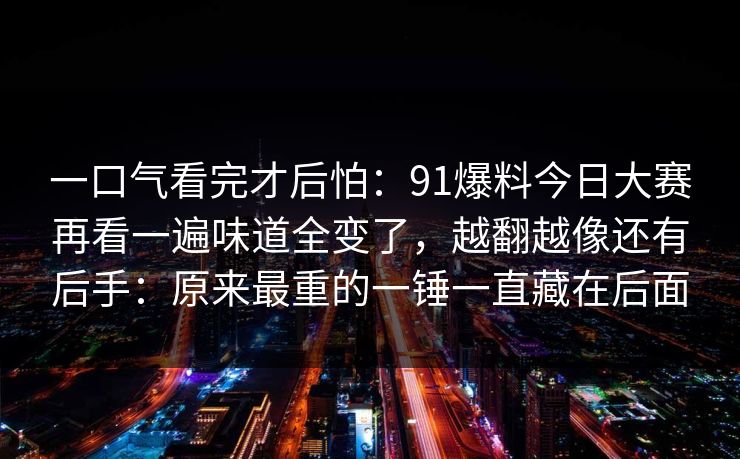 一口气看完才后怕：91爆料今日大赛再看一遍味道全变了，越翻越像还有后手：原来最重的一锤一直藏在后面