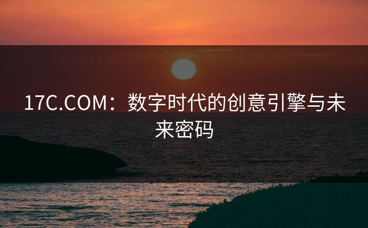 17C.COM：数字时代的创意引擎与未来密码
