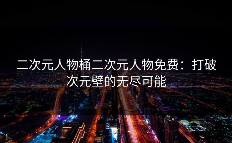 二次元人物桶二次元人物免费：打破次元壁的无尽可能