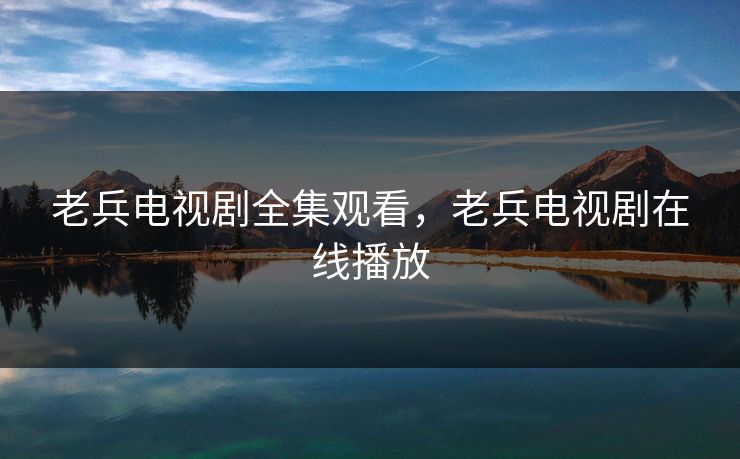 老兵电视剧全集观看，老兵电视剧在线播放