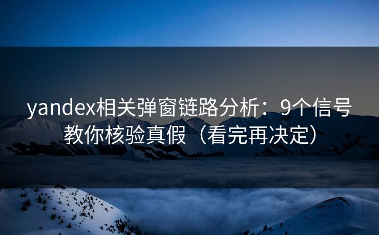 yandex相关弹窗链路分析：9个信号教你核验真假（看完再决定）