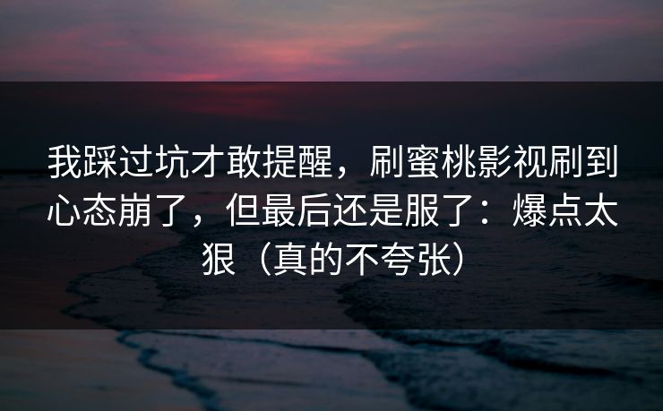 我踩过坑才敢提醒，刷蜜桃影视刷到心态崩了，但最后还是服了：爆点太狠（真的不夸张）