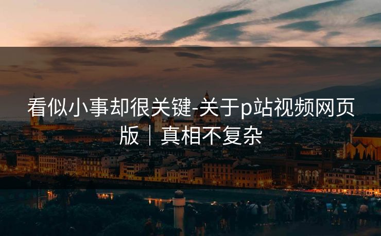 看似小事却很关键-关于p站视频网页版|真相不复杂