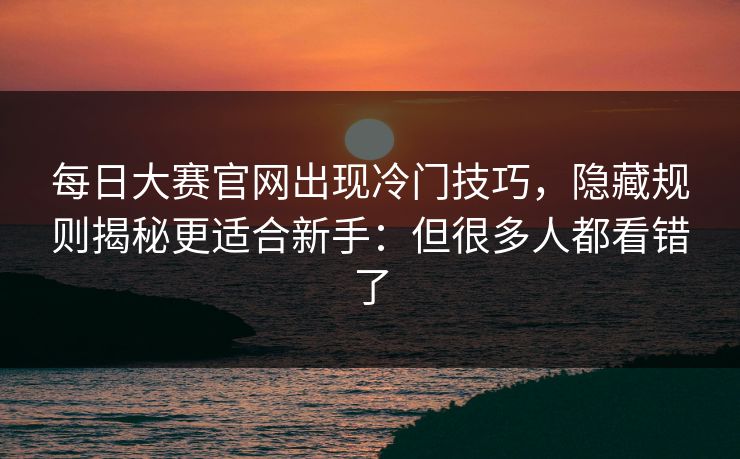 每日大赛官网出现冷门技巧，隐藏规则揭秘更适合新手：但很多人都看错了