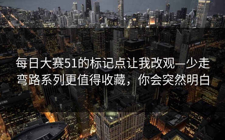 每日大赛51的标记点让我改观—少走弯路系列更值得收藏，你会突然明白