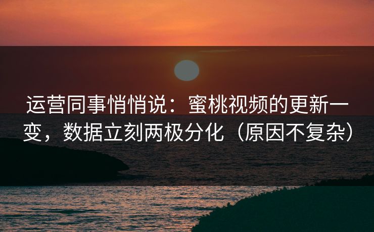 运营同事悄悄说：蜜桃视频的更新一变，数据立刻两极分化（原因不复杂）