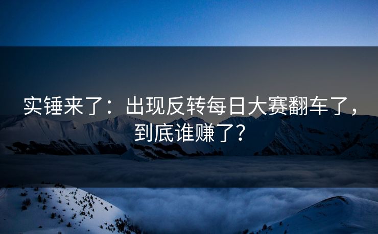 实锤来了：出现反转每日大赛翻车了，到底谁赚了？  第1张
