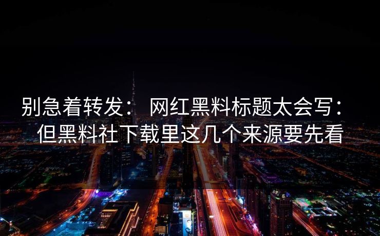 别急着转发： 网红黑料标题太会写： 但黑料社下载里这几个来源要先看