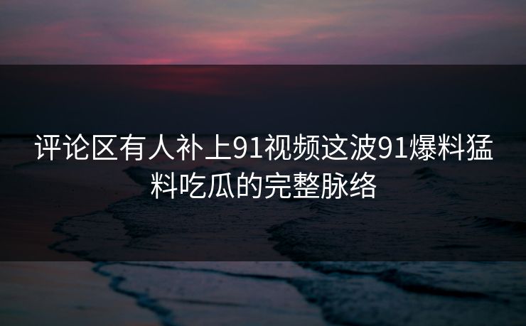 评论区有人补上91视频这波91爆料猛料吃瓜的完整脉络  第1张